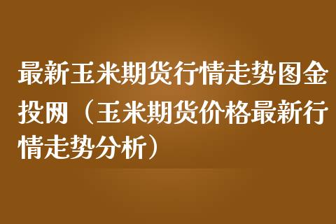 最新玉米期货行情走势图金投网（玉米期货价格最新行情走势分析）