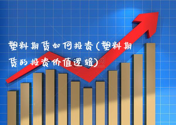 塑料期货如何投资(塑料期货的投资价值逻辑)_https://www.boyangwujin.com_原油期货_第1张