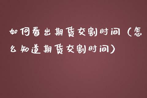 如何看出期货交割时间（怎么知道期货交割时间）