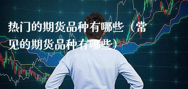热门的期货品种有哪些（常见的期货品种有哪些）_https://www.boyangwujin.com_白银期货_第1张