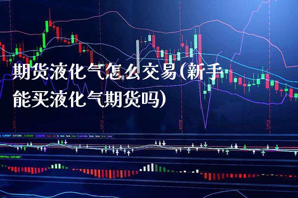期货液化气怎么交易(新手能买液化气期货吗)