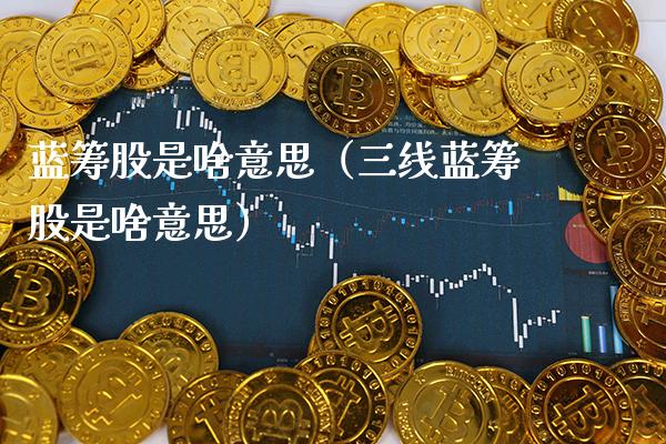蓝筹股是啥意思（三线蓝筹股是啥意思）