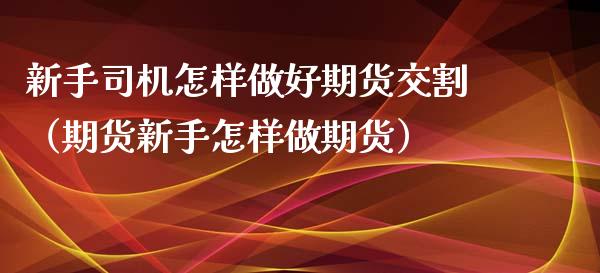 新手司机怎样做好期货交割（期货新手怎样做期货）_https://www.boyangwujin.com_期货直播间_第1张