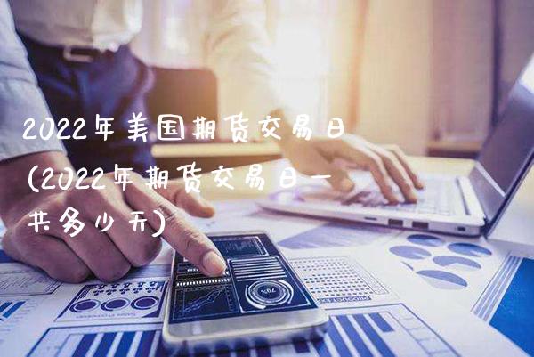 2022年美国期货交易日(2022年期货交易日一共多少天)_https://www.boyangwujin.com_期货直播间_第1张