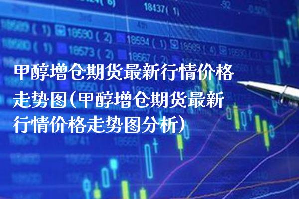 甲醇增仓期货最新行情价格走势图(甲醇增仓期货最新行情价格走势图分析)_https://www.boyangwujin.com_恒生指数_第1张