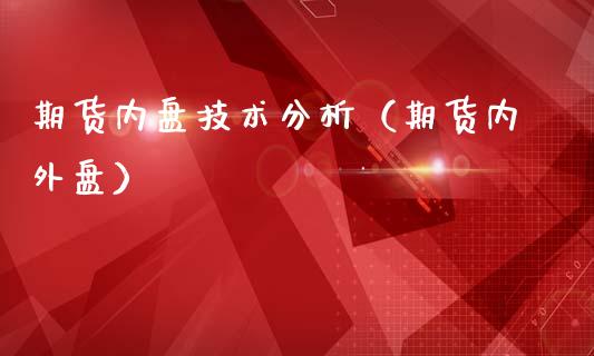 期货内盘技术分析（期货内外盘）_https://www.boyangwujin.com_期货直播间_第1张