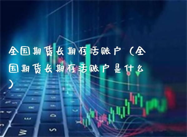 全国期货长期存活账户（全国期货长期存活账户是什么）