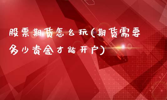 股票期货怎么玩(期货需要多少资金才能开户)_https://www.boyangwujin.com_期货直播间_第1张