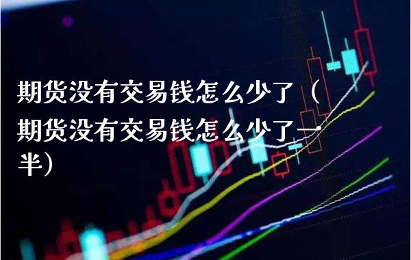 期货没有交易钱怎么少了（期货没有交易钱怎么少了一半）