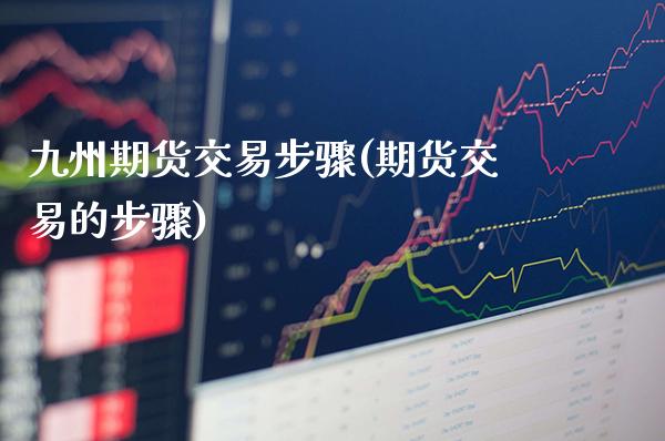 九州期货交易步骤(期货交易的步骤)_https://www.boyangwujin.com_恒指期货_第1张