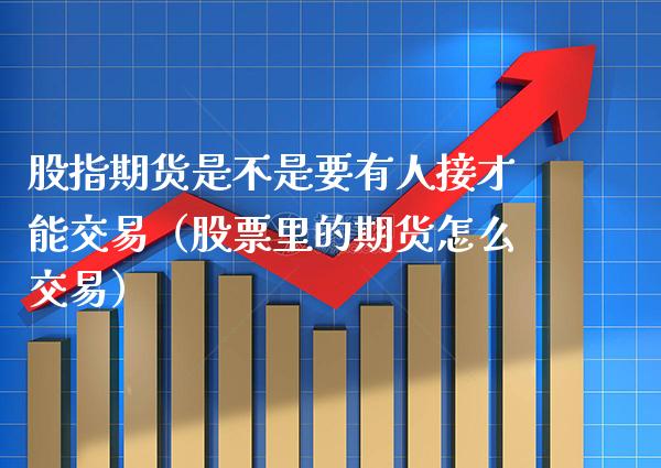 股指期货是不是要有人接才能交易（股票里的期货怎么交易）