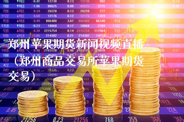 郑州苹果期货新闻视频直播（郑州商品交易所苹果期货交易）