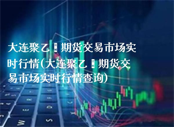 大连聚乙烯期货交易市场实时行情(大连聚乙烯期货交易市场实时行情查询)