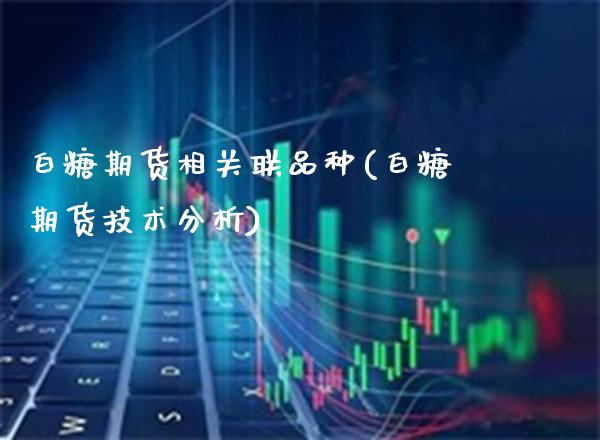 白糖期货相关联品种(白糖期货技术分析)_https://www.boyangwujin.com_恒生指数_第1张