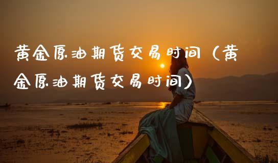 黄金原油期货交易时间（黄金原油期货交易时间）