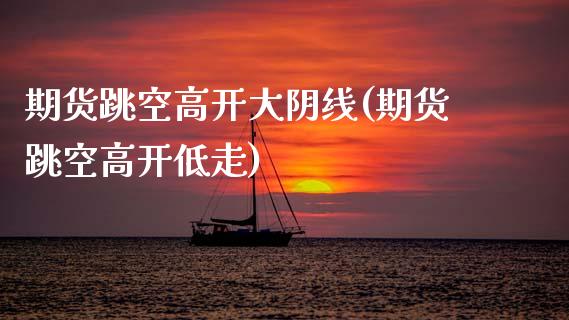 期货跳空高开大阴线(期货跳空高开低走)