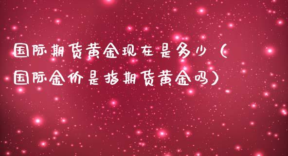 国际期货黄金现在是多少（国际金价是指期货黄金吗）_https://www.boyangwujin.com_道指期货_第1张