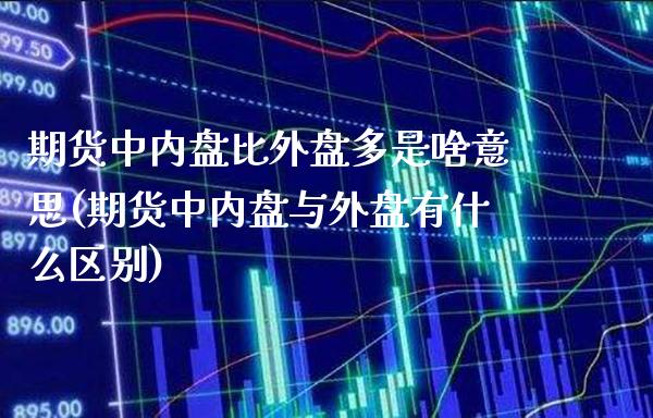 期货中内盘比外盘多是啥意思(期货中内盘与外盘有什么区别)