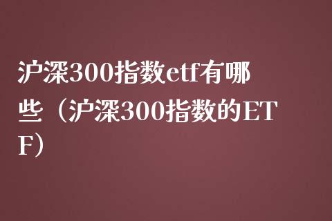 沪深300指数etf有哪些（沪深300指数的ETF）_https://www.boyangwujin.com_期货直播间_第1张