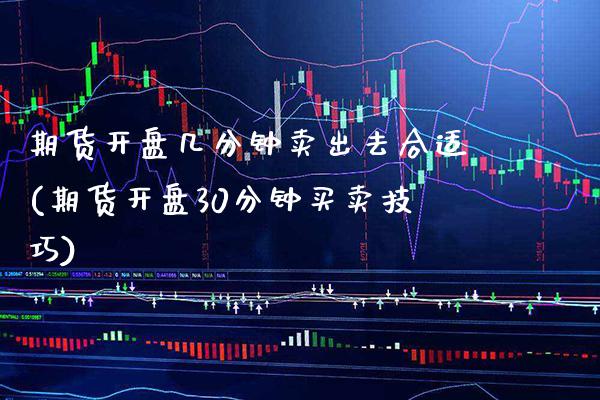 期货开盘几分钟卖出去合适(期货开盘30分钟买卖技巧)