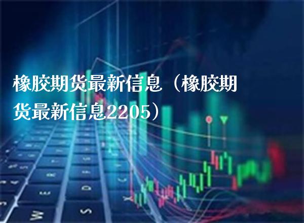 橡胶期货最新信息（橡胶期货最新信息2205）_https://www.boyangwujin.com_黄金期货_第1张