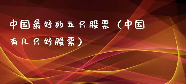 中国最好的五只股票（中国有几只好股票）_https://www.boyangwujin.com_原油期货_第1张