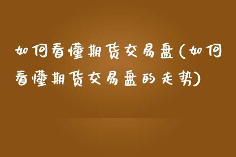 如何看懂期货交易盘(如何看懂期货交易盘的走势)