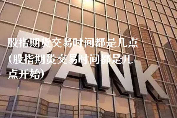 股指期货交易时间都是几点(股指期货交易时间都是几点开始)