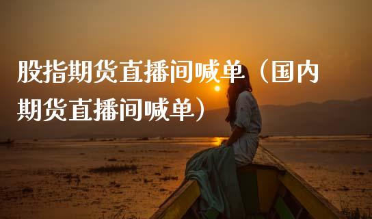 股指期货直播间喊单（国内期货直播间喊单）