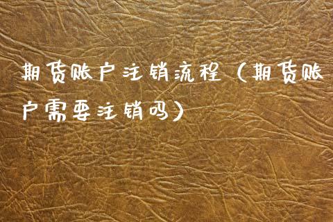 期货账户注销流程（期货账户需要注销吗）_https://www.boyangwujin.com_道指期货_第1张