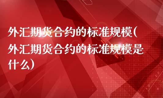 外汇期货合约的标准规模(外汇期货合约的标准规模是什么)_https://www.boyangwujin.com_期货直播间_第1张