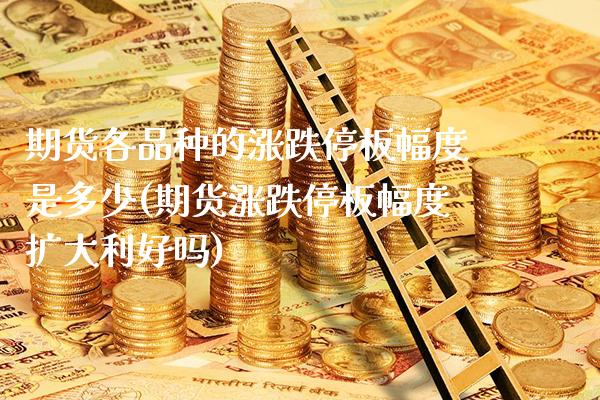期货各品种的涨跌停板幅度是多少(期货涨跌停板幅度扩大利好吗)