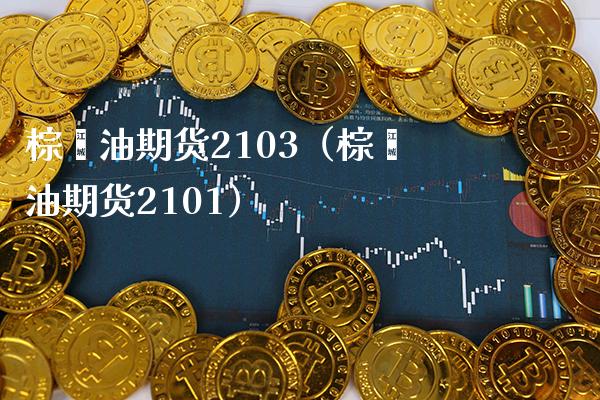 棕榈油期货2103（棕榈油期货2101）_https://www.boyangwujin.com_道指期货_第1张
