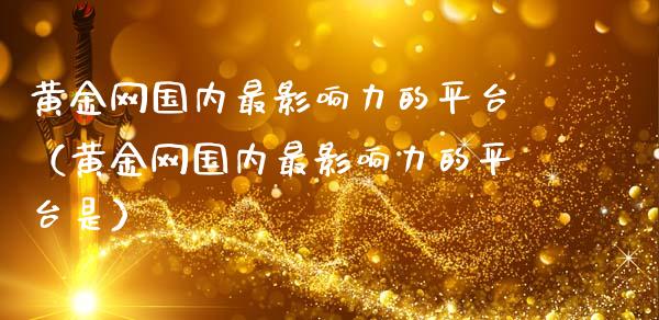 黄金网国内最影响力的平台（黄金网国内最影响力的平台是）