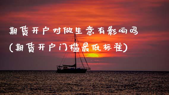 期货开户对做生意有影响吗(期货开户门槛最低标准)_https://www.boyangwujin.com_期货直播间_第1张