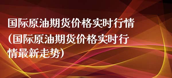 国际原油期货价格实时行情(国际原油期货价格实时行情最新走势)_https://www.boyangwujin.com_纳指期货_第1张
