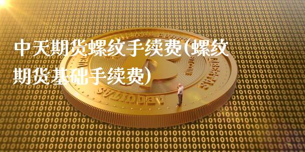 中天期货螺纹手续费(螺纹期货基础手续费)_https://www.boyangwujin.com_恒生指数_第1张