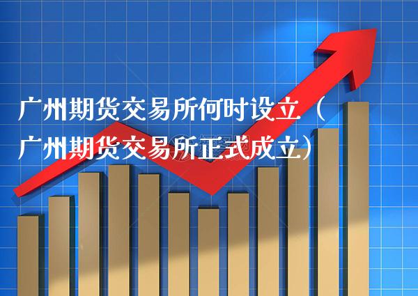 广州期货交易所何时设立（广州期货交易所正式成立）