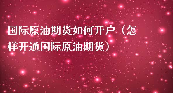 国际原油期货如何开户（怎样开通国际原油期货）