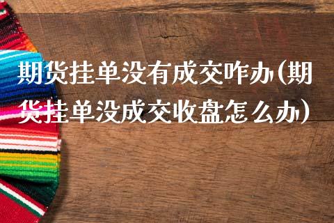 期货挂单没有成交咋办(期货挂单没成交收盘怎么办)_https://www.boyangwujin.com_期货直播间_第1张