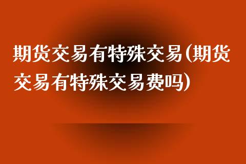 期货交易有特殊交易(期货交易有特殊交易费吗)_https://www.boyangwujin.com_内盘期货_第1张