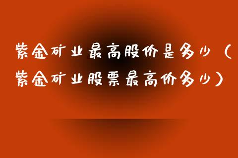 紫金矿业最高股价是多少（紫金矿业股票最高价多少）
