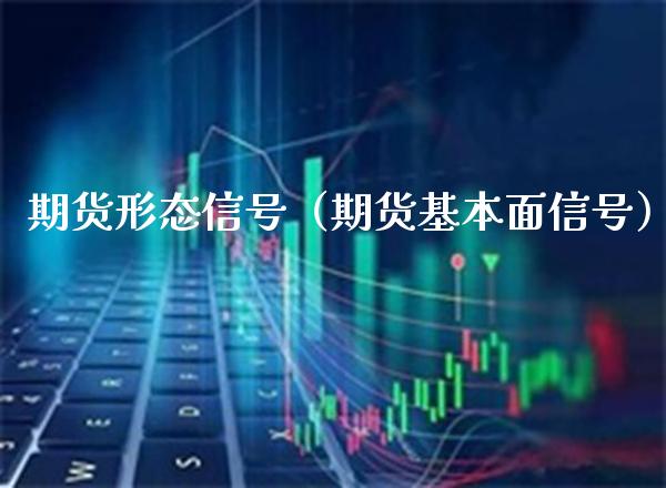 期货形态信号（期货基本面信号）_https://www.boyangwujin.com_原油期货_第1张