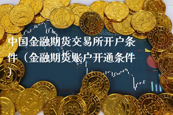 中国金融期货交易所开户条件（金融期货账户开通条件）_https://www.boyangwujin.com_期货直播间_第1张