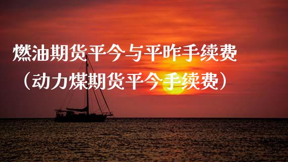 燃油期货平今与平昨手续费（动力煤期货平今手续费）_https://www.boyangwujin.com_期货直播间_第1张