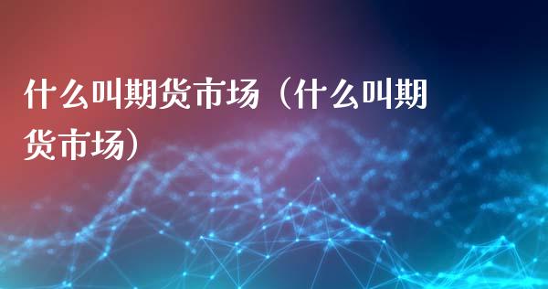 什么叫期货市场（什么叫期货市场）