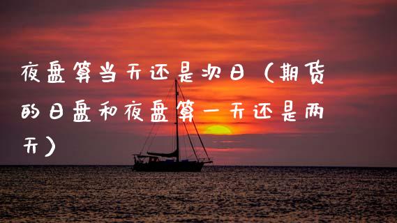 夜盘算当天还是次日（期货的日盘和夜盘算一天还是两天）