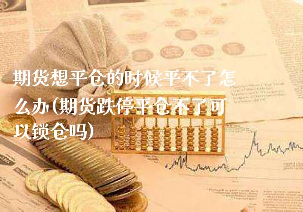 期货想平仓的时候平不了怎么办(期货跌停平仓不了可以锁仓吗)