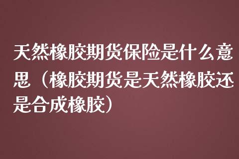 天然橡胶期货保险是什么意思（橡胶期货是天然橡胶还是合成橡胶）_https://www.boyangwujin.com_黄金期货_第1张