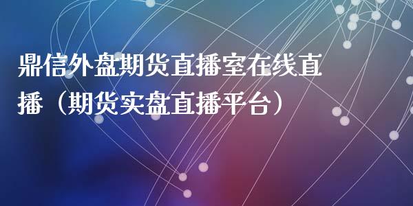 鼎信外盘期货直播室在线直播（期货实盘直播平台）_https://www.boyangwujin.com_期货直播间_第1张